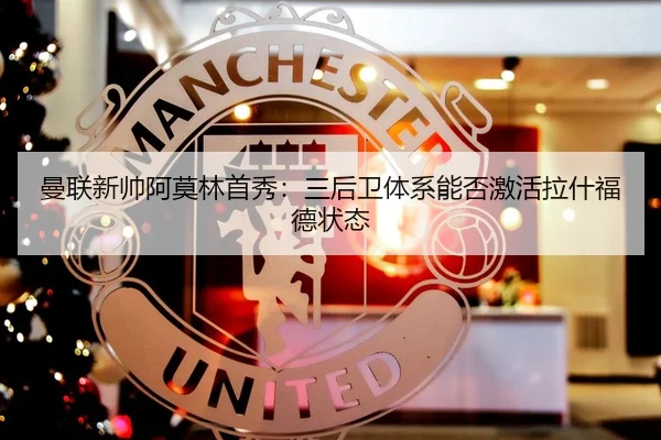 曼联新帅阿莫林首秀：三后卫体系能否激活拉什福德状态