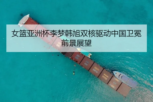 女篮亚洲杯李梦韩旭双核驱动中国卫冕前景展望
