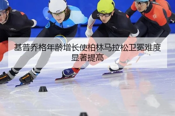 基普乔格年龄增长使柏林马拉松卫冕难度显著提高