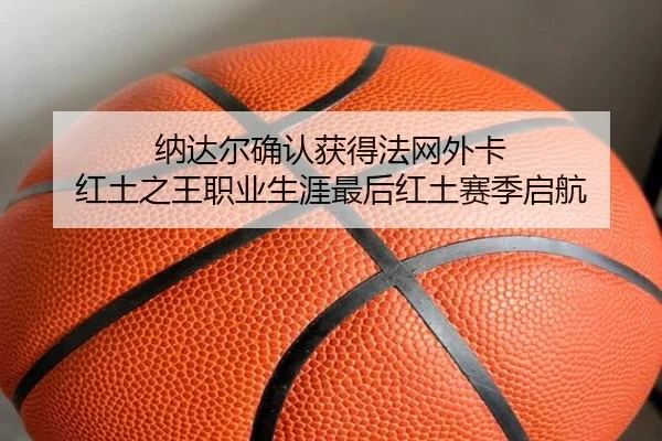 纳达尔确认获得法网外卡 红土之王职业生涯最后红土赛季启航