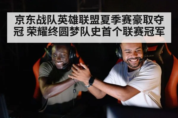 京东战队英雄联盟夏季赛豪取夺冠 荣耀终圆梦队史首个联赛冠军