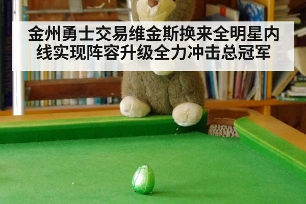 金州勇士交易维金斯换来全明星内线实现阵容升级全力冲击总冠军