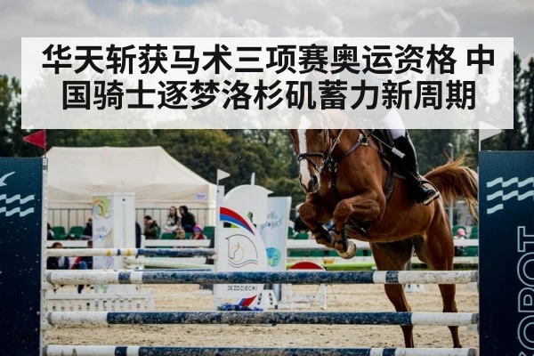 华天斩获马术三项赛奥运资格 中国骑士逐梦洛杉矶蓄力新周期