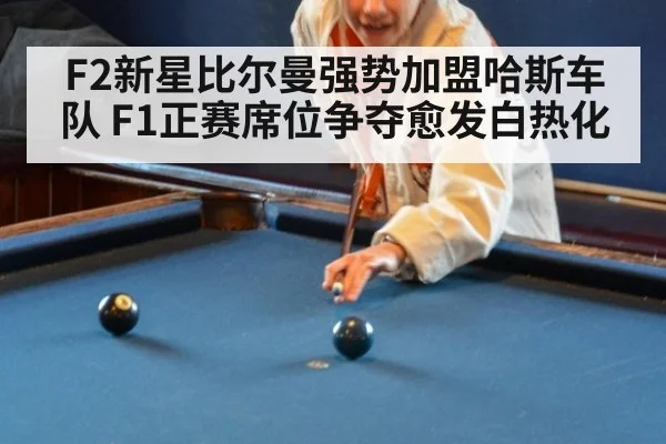 F2新星比尔曼强势加盟哈斯车队 F1正赛席位争夺愈发白热化