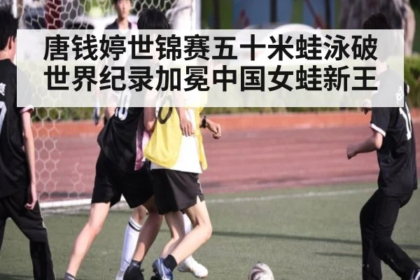 唐钱婷世锦赛五十米蛙泳破世界纪录加冕中国女蛙新王